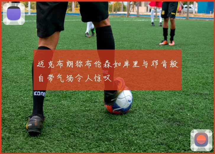 迈克布朗称布伦森如库里与邓肯般自带气场令人惊叹