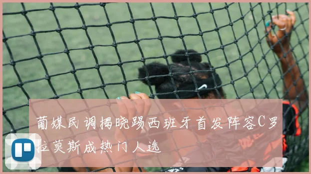 葡媒民调揭晓踢西班牙首发阵容C罗拉莫斯成热门人选