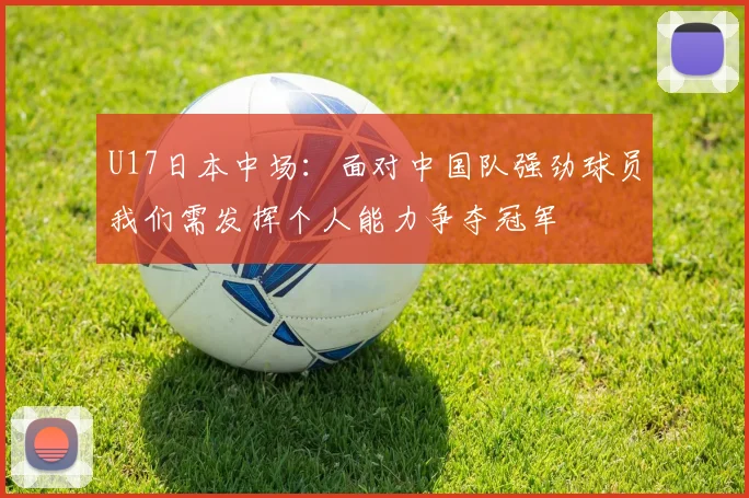 U17日本中场：面对中国队强劲球员我们需发挥个人能力争夺冠军