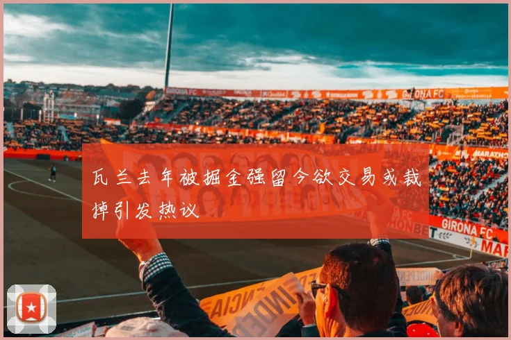 瓦兰去年被掘金强留今欲交易或裁掉引发热议
