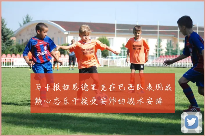 马卡报称恩德里克在巴西队表现成熟心态乐于接受安帅的战术安排