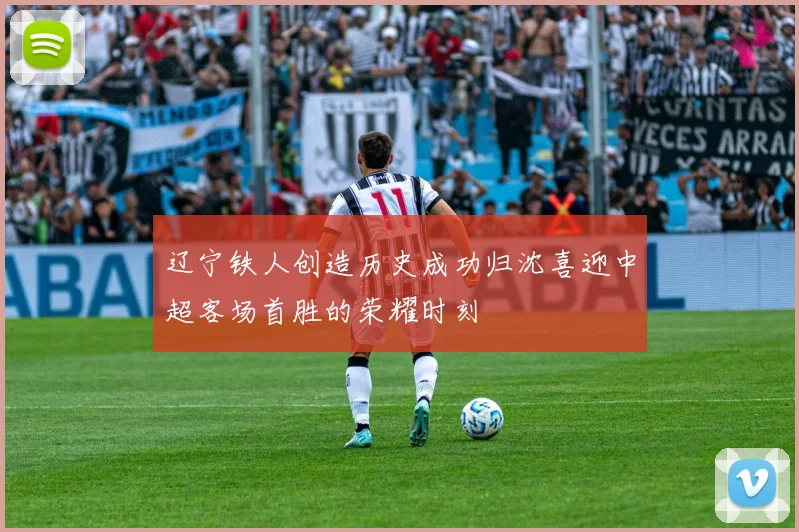 辽宁铁人创造历史成功归沈喜迎中超客场首胜的荣耀时刻