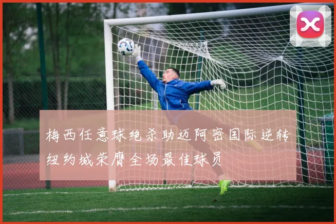 梅西任意球绝杀助迈阿密国际逆转纽约城荣膺全场最佳球员