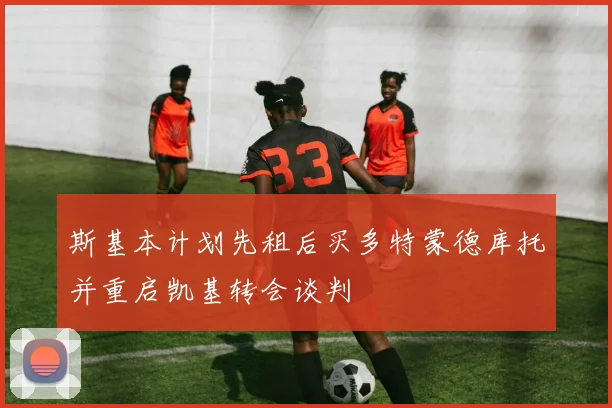 斯基本计划先租后买多特蒙德库托并重启凯基转会谈判