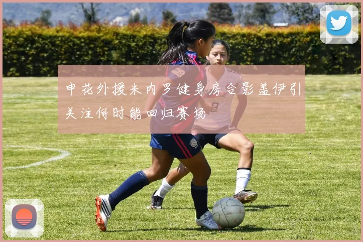 申花外援米内罗健身房合影盖伊引关注何时能回归赛场