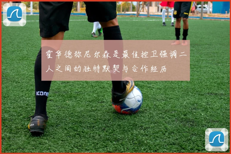 霍华德称尼尔森是最佳控卫强调二人之间的独特默契与合作经历