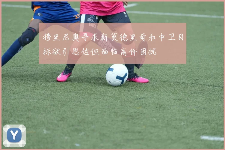 穆里尼奥寻求新莫德里奇和中卫目标欲引恩佐但面临高价困扰