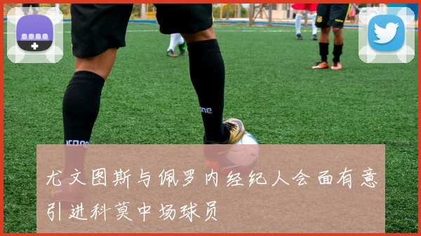 尤文图斯与佩罗内经纪人会面有意引进科莫中场球员