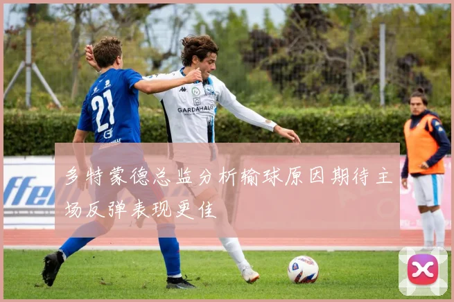 多特蒙德总监分析输球原因期待主场反弹表现更佳