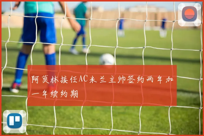 阿莫林接任AC米兰主帅签约两年加一年续约期