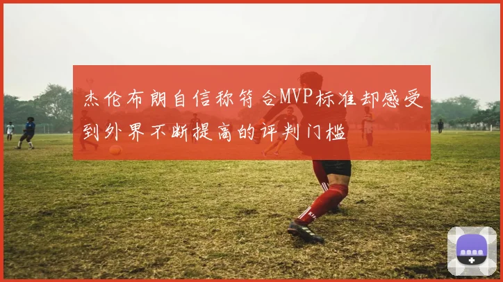杰伦布朗自信称符合MVP标准却感受到外界不断提高的评判门槛