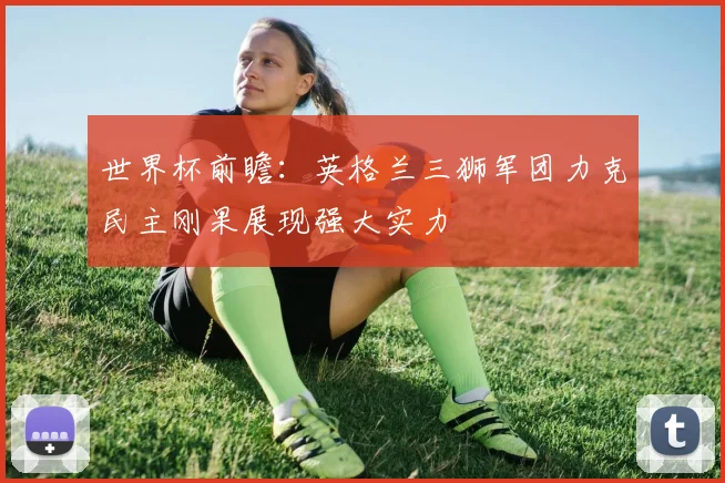 世界杯前瞻：英格兰三狮军团力克民主刚果展现强大实力