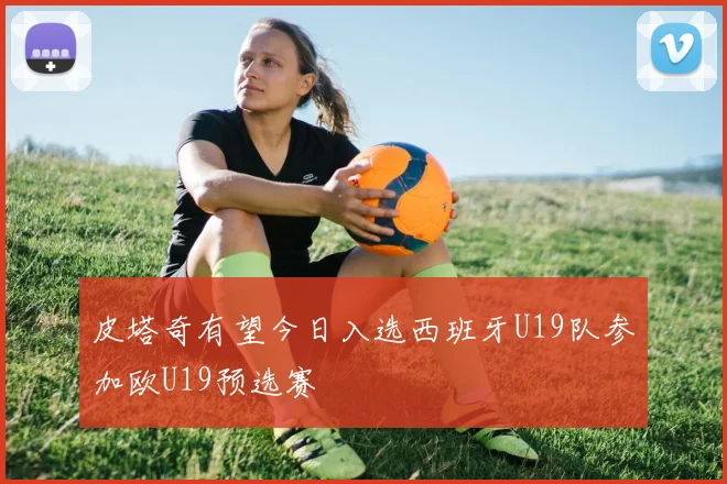 皮塔奇有望今日入选西班牙U19队参加欧U19预选赛