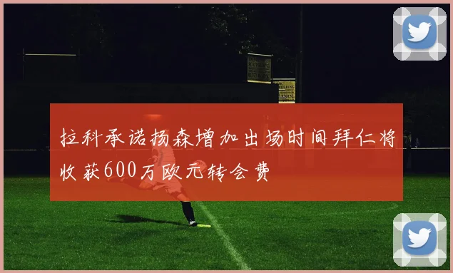 拉科承诺扬森增加出场时间拜仁将收获600万欧元转会费