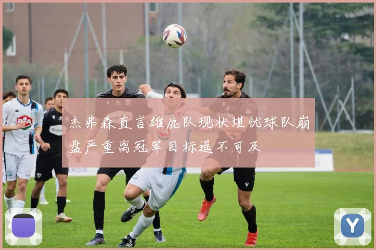 杰弗森直言雄鹿队现状堪忧球队崩盘严重离冠军目标遥不可及
