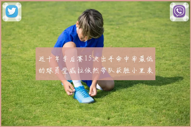 近十年季后赛15次出手命中率最低的球员登威拉依然带队获胜小里表现低迷仅得三分