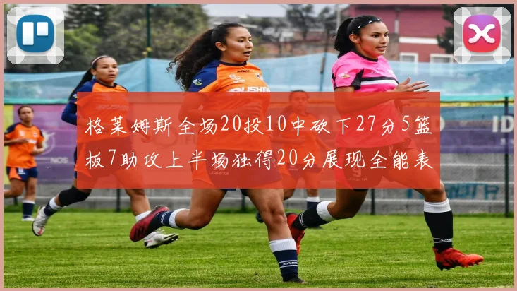 格莱姆斯全场20投10中砍下27分5篮板7助攻上半场独得20分展现全能表现