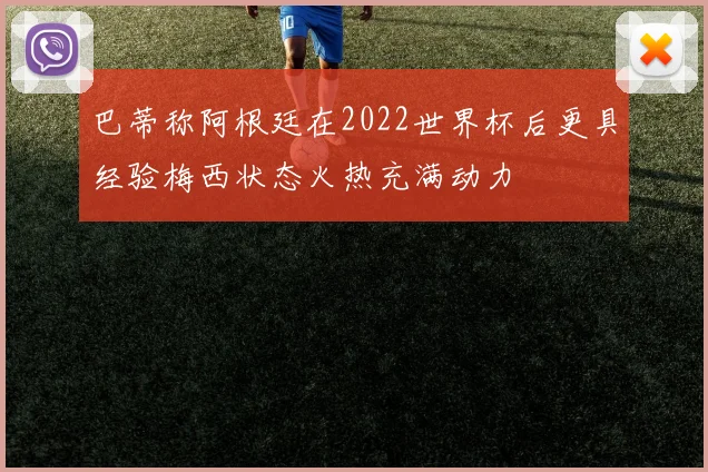 巴蒂称阿根廷在2022世界杯后更具经验梅西状态火热充满动力