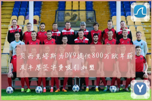 贝西克塔斯为DV9提供800万欧年薪及丰厚签字费吸引加盟