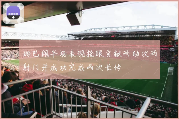 姆巴佩半场表现抢眼贡献两助攻两射门并成功完成两次长传