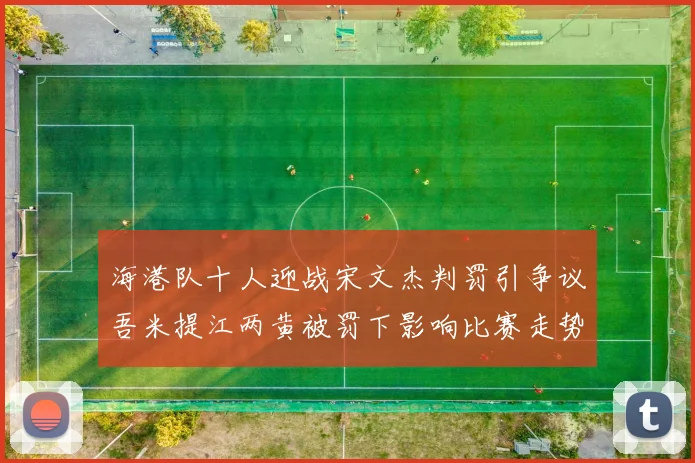 海港队十人迎战宋文杰判罚引争议吾米提江两黄被罚下影响比赛走势