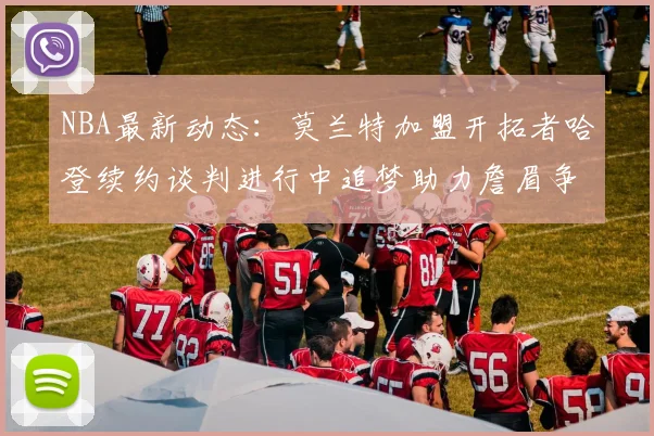 NBA最新动态：莫兰特加盟开拓者哈登续约谈判进行中追梦助力詹眉争冠