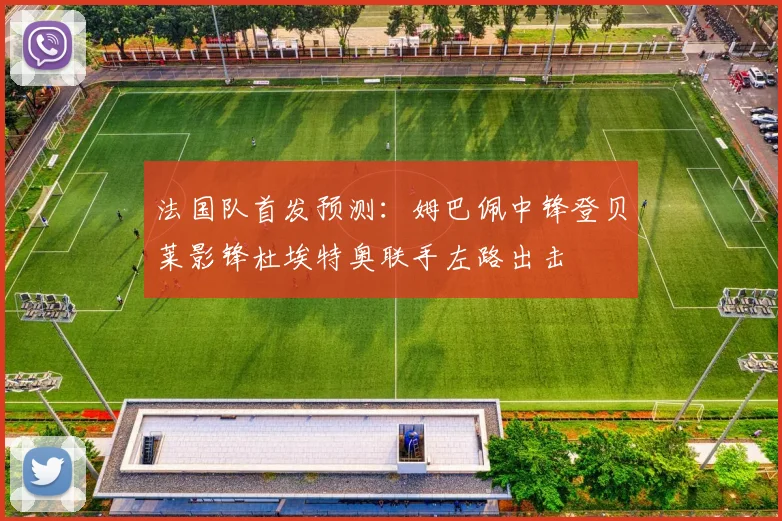 法国队首发预测：姆巴佩中锋登贝莱影锋杜埃特奥联手左路出击