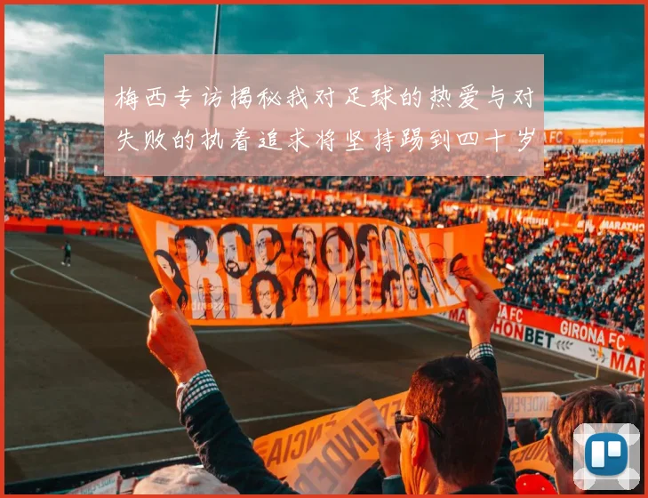 梅西专访揭秘我对足球的热爱与对失败的执着追求将坚持踢到四十岁