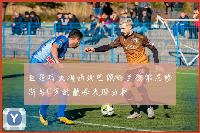 巨星对决梅西姆巴佩哈兰德维尼修斯与C罗的巅峰表现分析