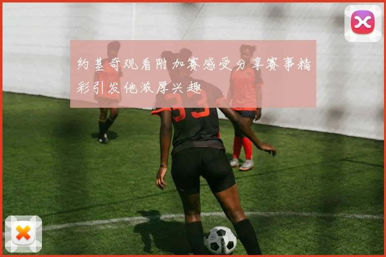 约基奇观看附加赛感受分享赛事精彩引发他浓厚兴趣
