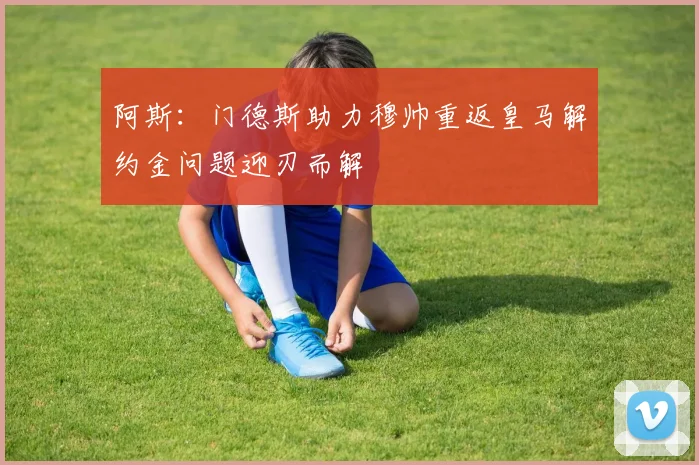 阿斯：门德斯助力穆帅重返皇马解约金问题迎刃而解
