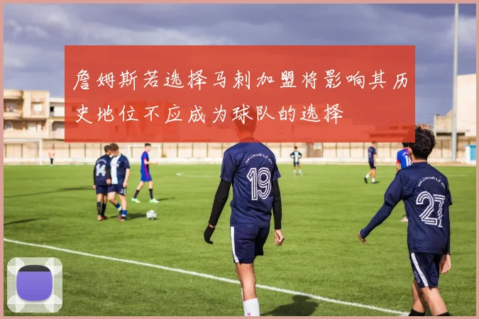 詹姆斯若选择马刺加盟将影响其历史地位不应成为球队的选择