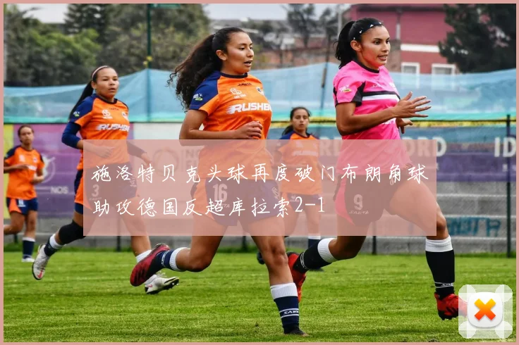 施洛特贝克头球再度破门布朗角球助攻德国反超库拉索2-1