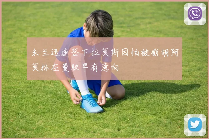 米兰迅速签下拉莫斯因怕被截胡阿莫林在曼联早有意向
