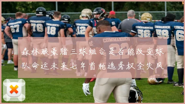 森林狼豪赌三球组合是否能改变球队命运未来七年首轮选秀权全失风险巨大