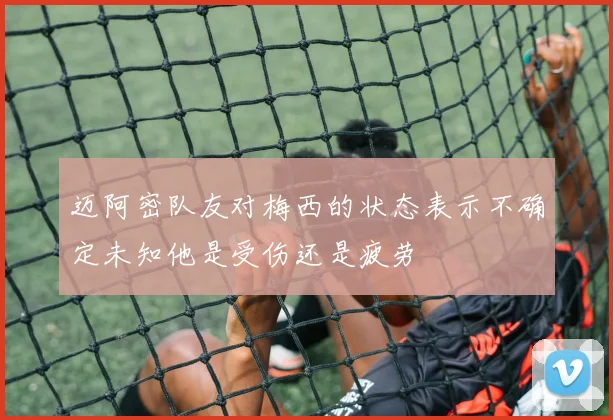 迈阿密队友对梅西的状态表示不确定未知他是受伤还是疲劳